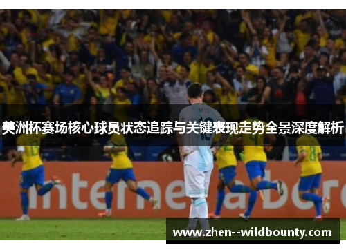 美洲杯赛场核心球员状态追踪与关键表现走势全景深度解析