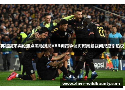 英超周末舆论焦点黑马搅局VAR判罚争议再掀风暴裁判尺度引热议