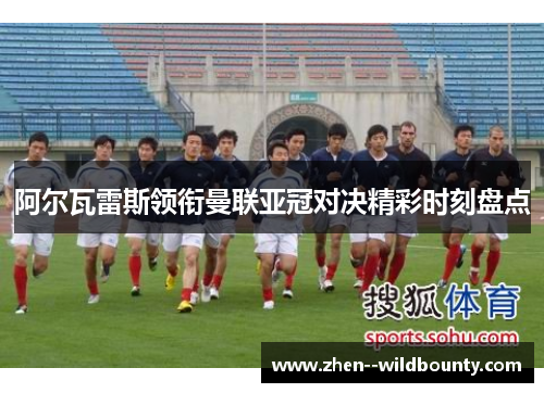 阿尔瓦雷斯领衔曼联亚冠对决精彩时刻盘点