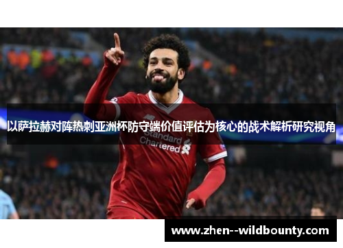 以萨拉赫对阵热刺亚洲杯防守端价值评估为核心的战术解析研究视角