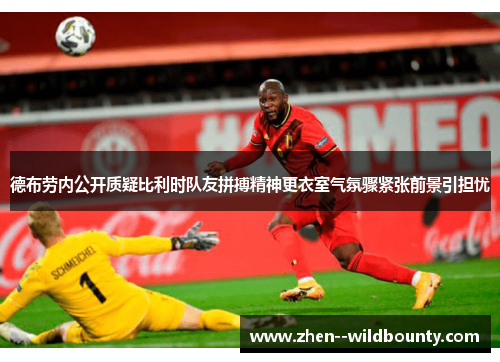 德布劳内公开质疑比利时队友拼搏精神更衣室气氛骤紧张前景引担忧