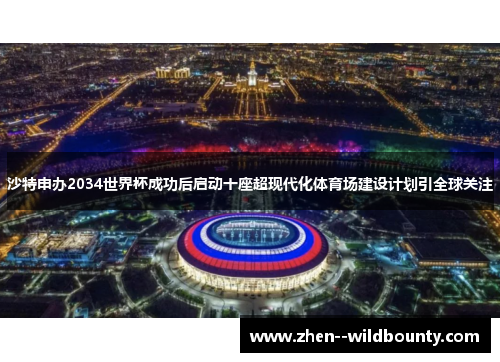 沙特申办2034世界杯成功后启动十座超现代化体育场建设计划引全球关注