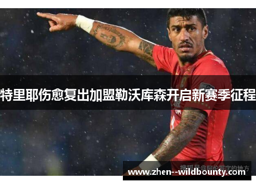 特里耶伤愈复出加盟勒沃库森开启新赛季征程