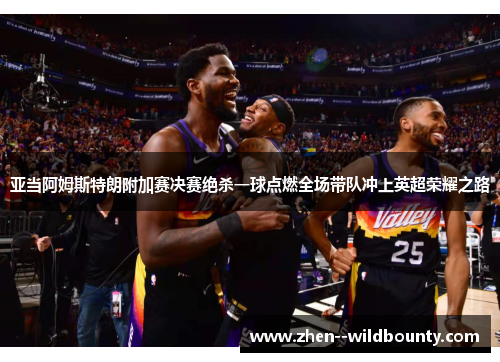 亚当阿姆斯特朗附加赛决赛绝杀一球点燃全场带队冲上英超荣耀之路 亚当阿姆斯特朗附加赛决赛绝杀一球点燃全场带队冲上英超荣耀之路