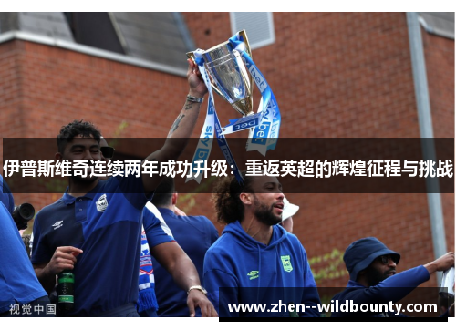 伊普斯维奇连续两年成功升级：重返英超的辉煌征程与挑战