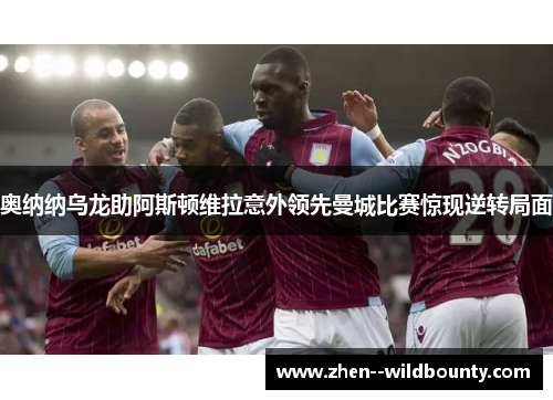 奥纳纳乌龙助阿斯顿维拉意外领先曼城比赛惊现逆转局面