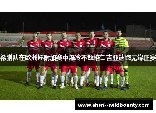希腊队在欧洲杯附加赛中爆冷不敌格鲁吉亚遗憾无缘正赛