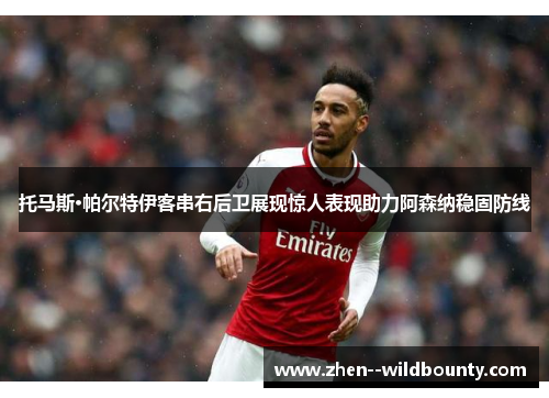 托马斯·帕尔特伊客串右后卫展现惊人表现助力阿森纳稳固防线