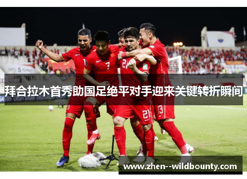 拜合拉木首秀助国足绝平对手迎来关键转折瞬间