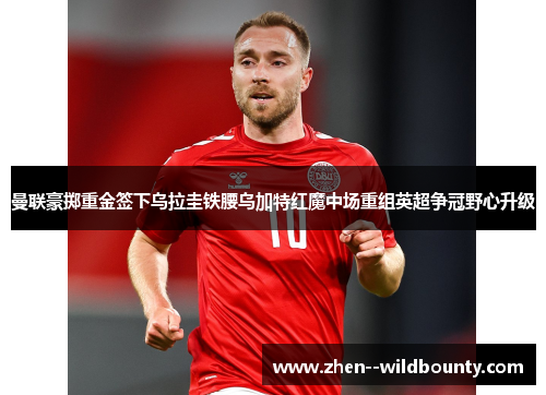 曼联豪掷重金签下乌拉圭铁腰乌加特红魔中场重组英超争冠野心升级