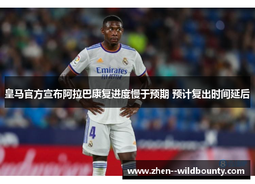 皇马官方宣布阿拉巴康复进度慢于预期 预计复出时间延后