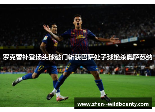 罗克替补登场头球破门斩获巴萨处子球绝杀奥萨苏纳