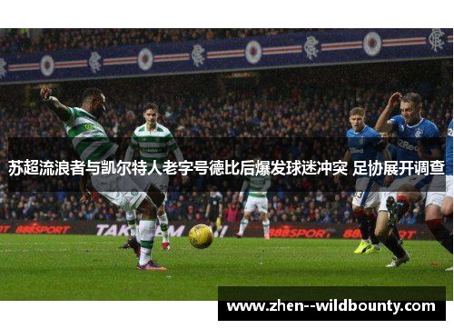 苏超流浪者与凯尔特人老字号德比后爆发球迷冲突 足协展开调查