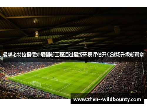 曼联老特拉福德外墙翻新工程通过最终环境评估开启球场升级新篇章 曼联老特拉福德外墙翻新工程通过最终环境评估开启球场升级新篇章