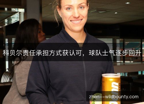 科贝尔责任承担方式获认可,球队士气逐步回升 科贝尔责任承担方式获认可,球队士气逐步回升